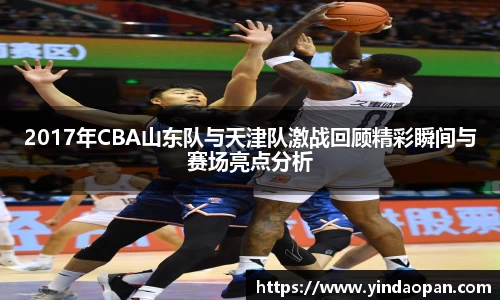 2017年CBA山东队与天津队激战回顾精彩瞬间与赛场亮点分析