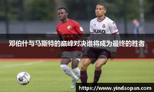 邓伯什与马斯特的巅峰对决谁将成为最终的胜者