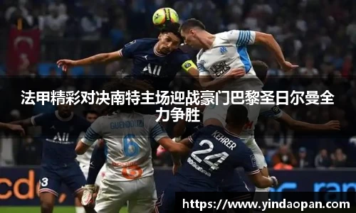 法甲精彩对决南特主场迎战豪门巴黎圣日尔曼全力争胜