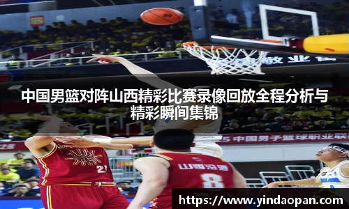 中国男篮对阵山西精彩比赛录像回放全程分析与精彩瞬间集锦