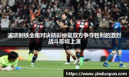 浦项制铁全南对决精彩纷呈双方争夺胜利的激烈战斗即将上演