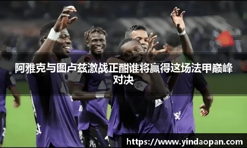 阿雅克与图卢兹激战正酣谁将赢得这场法甲巅峰对决