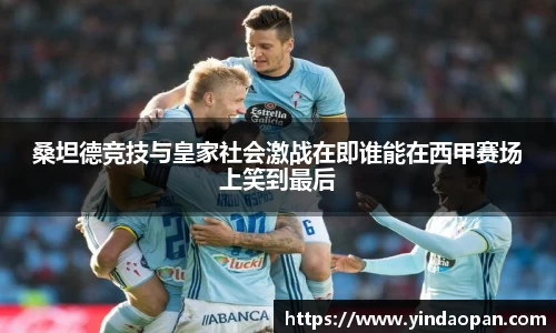 桑坦德竞技与皇家社会激战在即谁能在西甲赛场上笑到最后