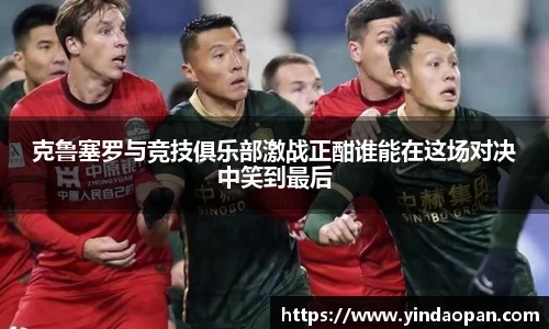 克鲁塞罗与竞技俱乐部激战正酣谁能在这场对决中笑到最后