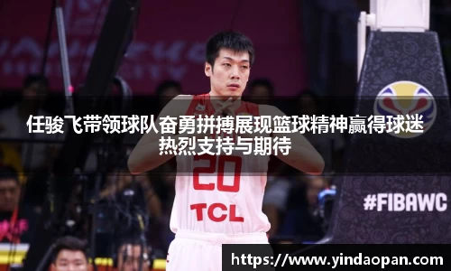 任骏飞带领球队奋勇拼搏展现篮球精神赢得球迷热烈支持与期待