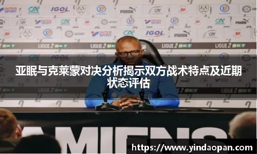 亚眠与克莱蒙对决分析揭示双方战术特点及近期状态评估