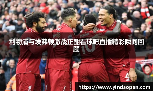 利物浦与埃弗顿激战正酣看球吧直播精彩瞬间回顾