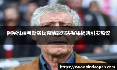 阿塞拜疆与斯洛伐克精彩对决赛果揭晓引发热议