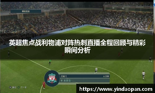 英超焦点战利物浦对阵热刺直播全程回顾与精彩瞬间分析