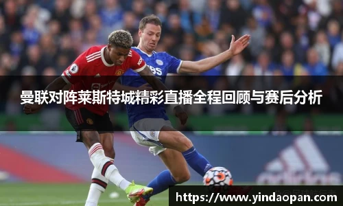 曼联对阵莱斯特城精彩直播全程回顾与赛后分析