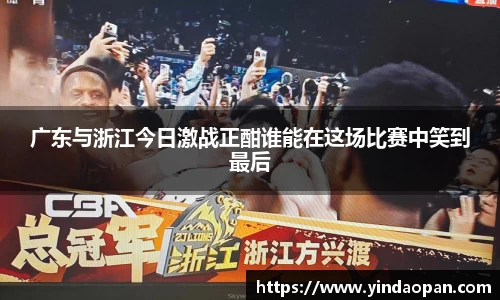 广东与浙江今日激战正酣谁能在这场比赛中笑到最后