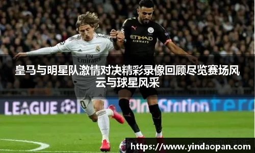皇马与明星队激情对决精彩录像回顾尽览赛场风云与球星风采