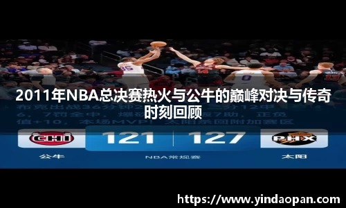 2011年NBA总决赛热火与公牛的巅峰对决与传奇时刻回顾