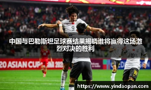 中国与巴勒斯坦足球赛结果揭晓谁将赢得这场激烈对决的胜利