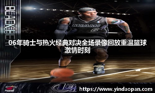 06年骑士与热火经典对决全场录像回放重温篮球激情时刻