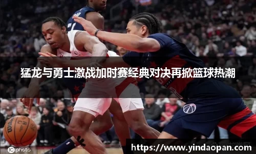 猛龙与勇士激战加时赛经典对决再掀篮球热潮