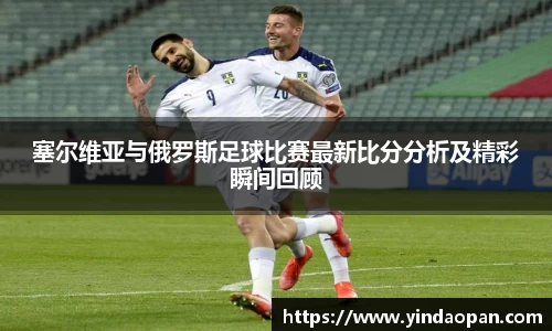 塞尔维亚与俄罗斯足球比赛最新比分分析及精彩瞬间回顾