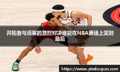 开拓者与活塞的激烈对决谁能在NBA赛场上笑到最后