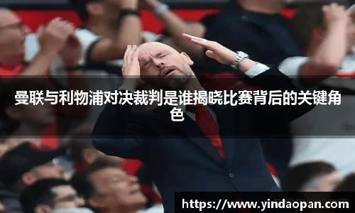曼联与利物浦对决裁判是谁揭晓比赛背后的关键角色