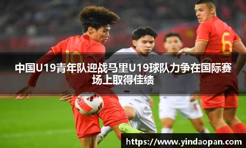 中国U19青年队迎战马里U19球队力争在国际赛场上取得佳绩