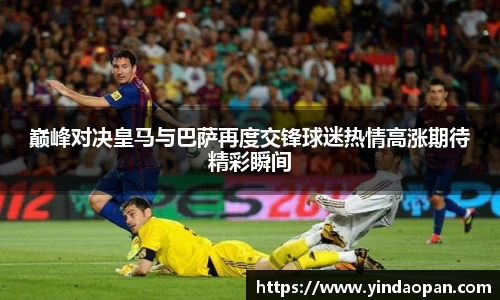 巅峰对决皇马与巴萨再度交锋球迷热情高涨期待精彩瞬间