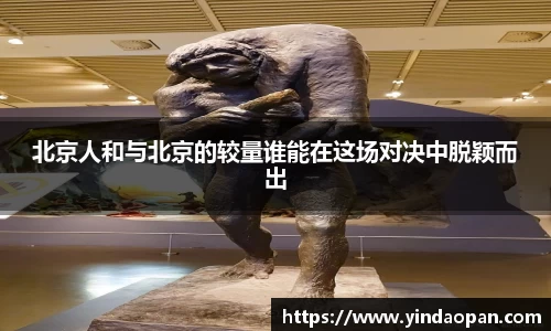 北京人和与北京的较量谁能在这场对决中脱颖而出