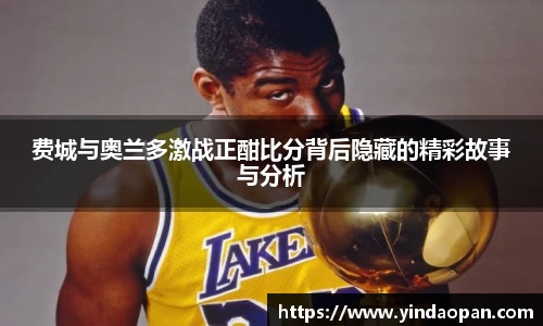 费城与奥兰多激战正酣比分背后隐藏的精彩故事与分析